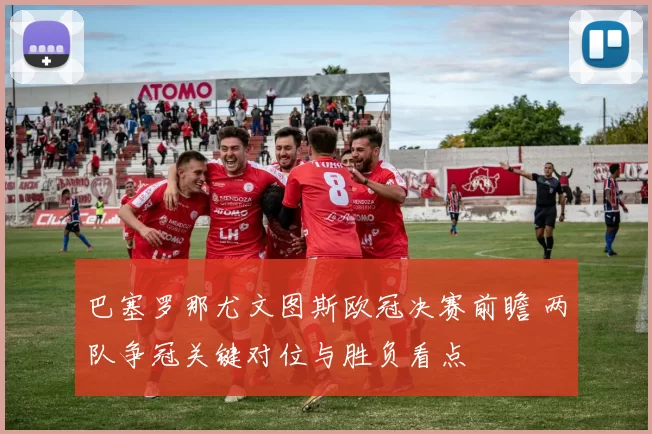 巴塞罗那尤文图斯欧冠决赛前瞻 两队争冠关键对位与胜负看点