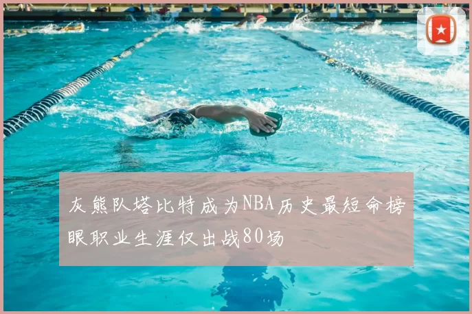 灰熊队塔比特成为NBA历史最短命榜眼职业生涯仅出战80场