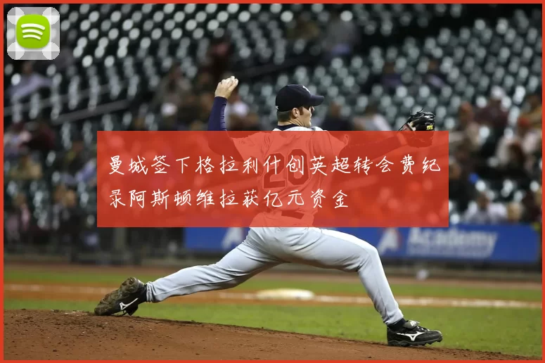 曼城签下格拉利什创英超转会费纪录阿斯顿维拉获亿元资金