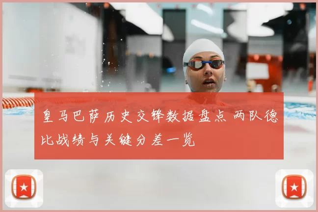 皇马巴萨历史交锋数据盘点 两队德比战绩与关键分差一览