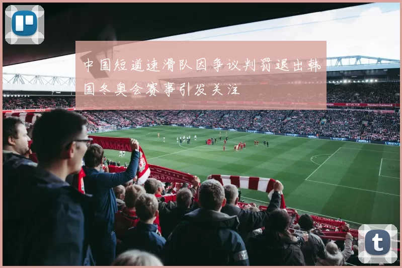 中国短道速滑队因争议判罚退出韩国冬奥会赛事引发关注