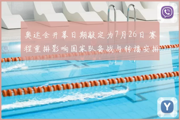 奥运会开幕日期敲定为7月26日 赛程重排影响国家队备战与转播安排看点