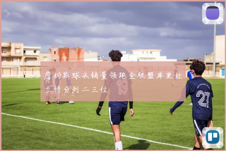 詹姆斯球衣销量领跑全联盟库里杜兰特分列二三位