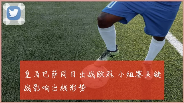 皇马巴萨同日出战欧冠 小组赛关键战影响出线形势