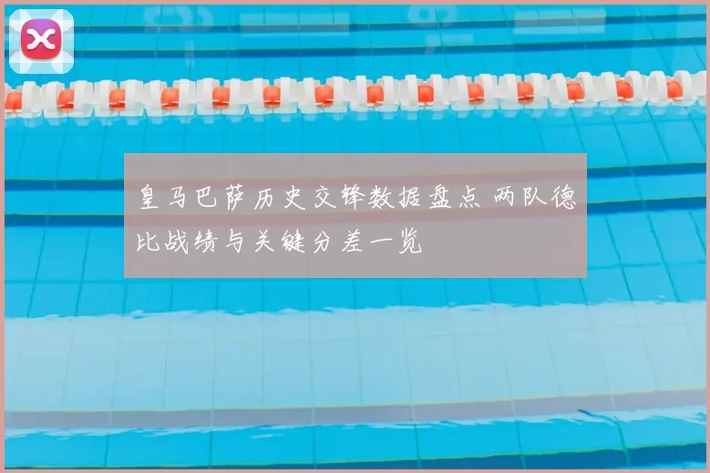 皇马巴萨历史交锋数据盘点 两队德比战绩与关键分差一览