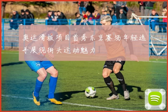 奥运滑板项目首秀东京赛场年轻选手展现街头运动魅力