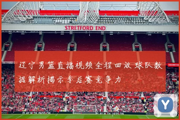 辽宁男篮直播视频全程回放 球队数据解析揭示季后赛竞争力