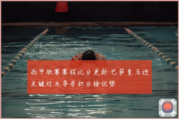 西甲联赛赛程比分更新 巴萨皇马迎关键对决争夺积分榜优势