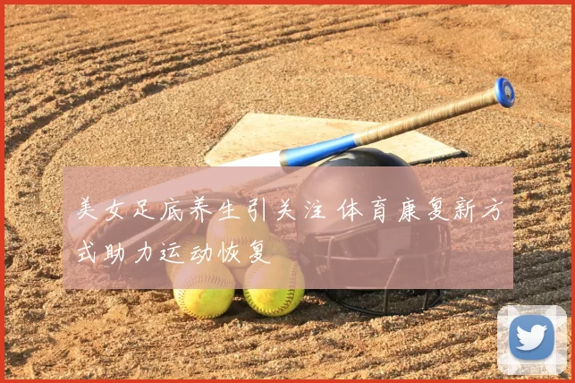 美女足底养生引关注 体育康复新方式助力运动恢复