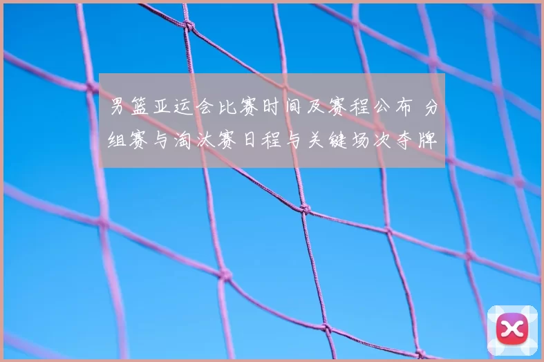 男篮亚运会比赛时间及赛程公布 分组赛与淘汰赛日程与关键场次夺牌看点