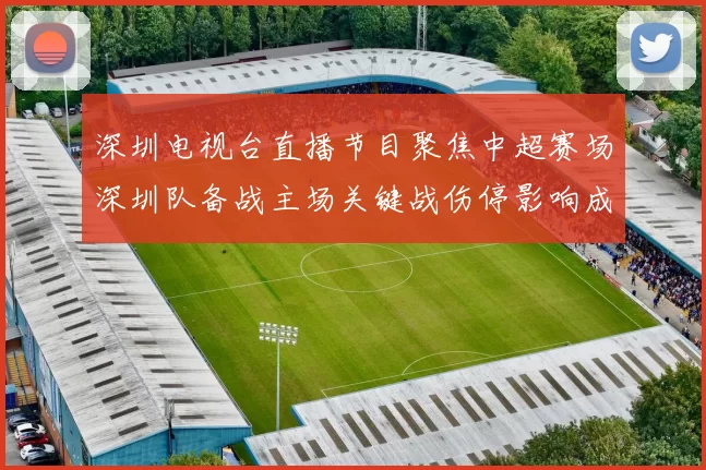 深圳电视台直播节目聚焦中超赛场深圳队备战主场关键战伤停影响成看点