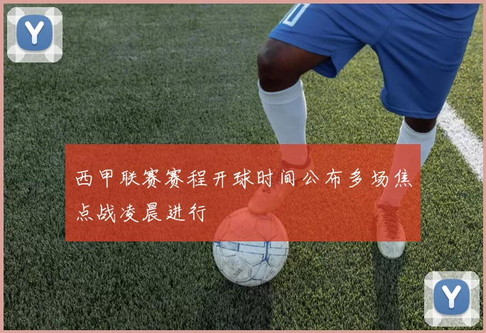 西甲联赛赛程开球时间公布多场焦点战凌晨进行