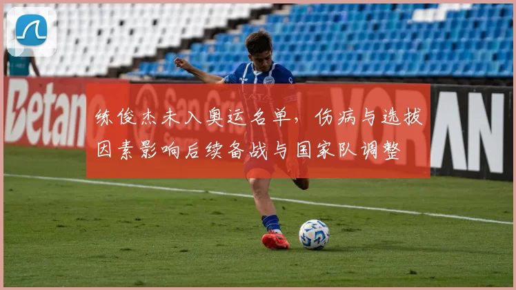 练俊杰未入奥运名单，伤病与选拔因素影响后续备战与国家队调整