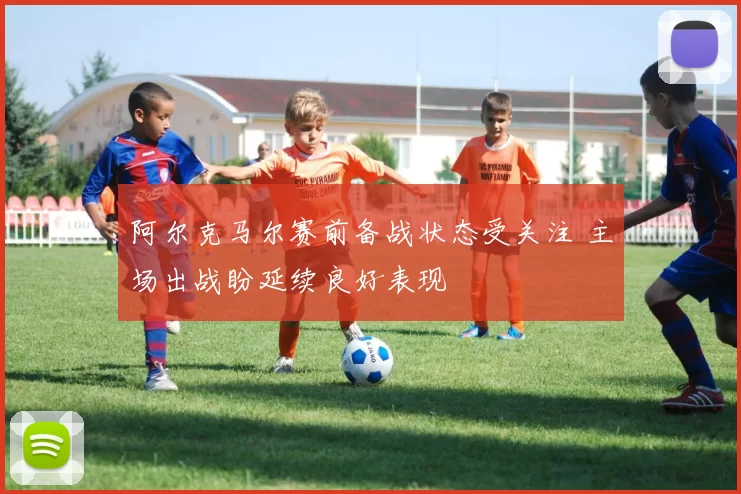 阿尔克马尔赛前备战状态受关注 主场出战盼延续良好表现