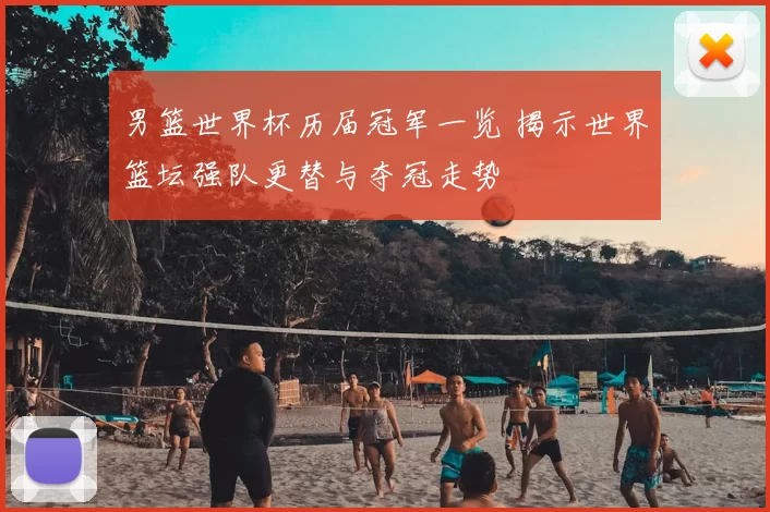 男篮世界杯历届冠军一览 揭示世界篮坛强队更替与夺冠走势