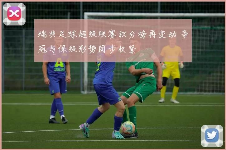 瑞典足球超级联赛积分榜再变动 争冠与保级形势同步收紧