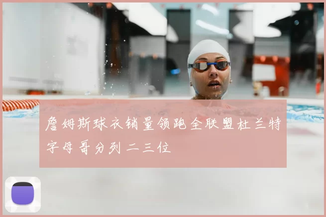 詹姆斯球衣销量领跑全联盟杜兰特字母哥分列二三位