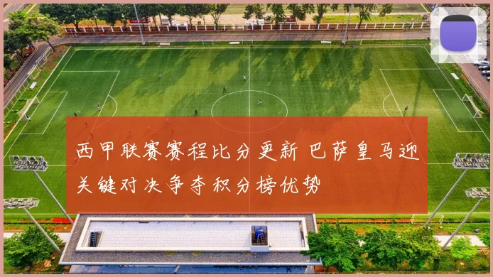 西甲联赛赛程比分更新 巴萨皇马迎关键对决争夺积分榜优势