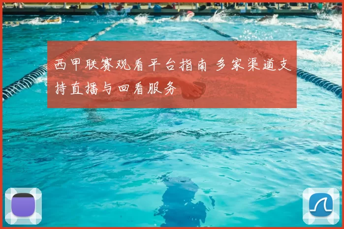 西甲联赛观看平台指南 多家渠道支持直播与回看服务