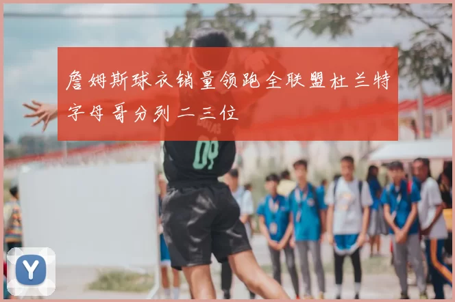 詹姆斯球衣销量领跑全联盟杜兰特字母哥分列二三位