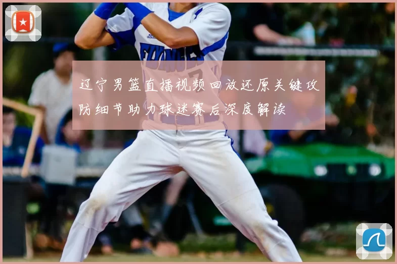 辽宁男篮直播视频回放还原关键攻防细节助力球迷赛后深度解读