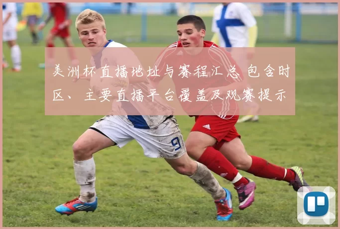 美洲杯直播地址与赛程汇总 包含时区、主要直播平台覆盖及观赛提示