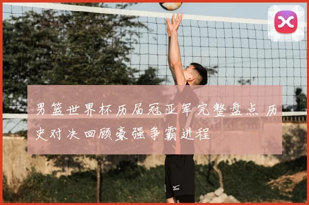 男篮世界杯历届冠亚军完整盘点 历史对决回顾豪强争霸进程