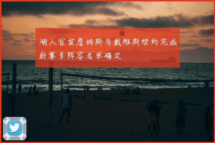 湖人官宣詹姆斯与戴维斯续约完成新赛季阵容名单确定