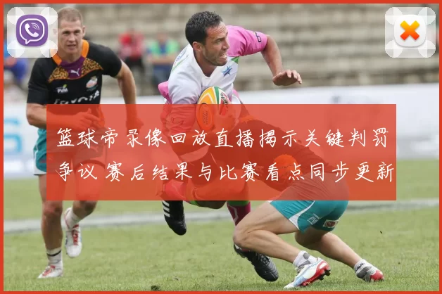 篮球帝录像回放直播揭示关键判罚争议 赛后结果与比赛看点同步更新