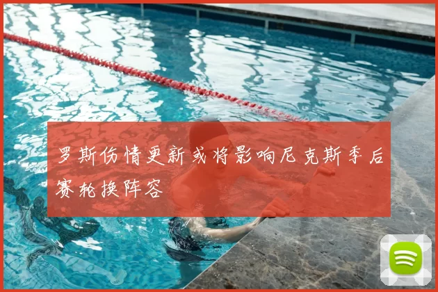 罗斯伤情更新或将影响尼克斯季后赛轮换阵容