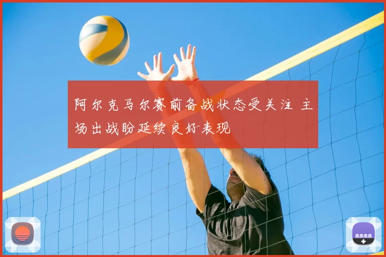 阿尔克马尔赛前备战状态受关注 主场出战盼延续良好表现