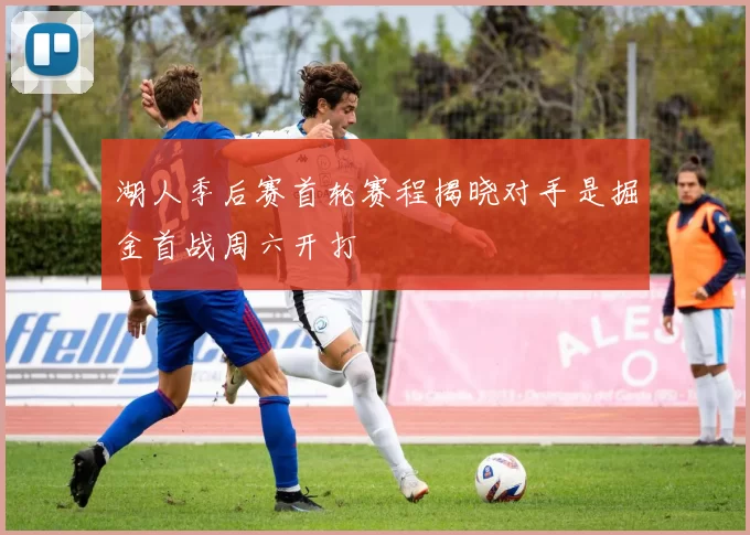 湖人季后赛首轮赛程揭晓对手是掘金首战周六开打