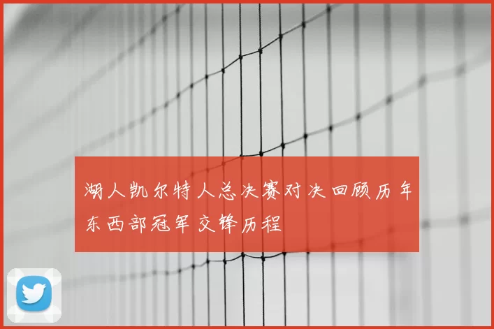湖人凯尔特人总决赛对决回顾历年东西部冠军交锋历程