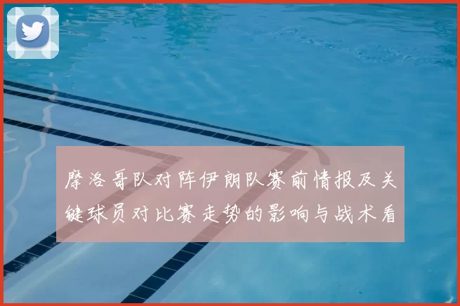 摩洛哥队对阵伊朗队赛前情报及关键球员对比赛走势的影响与战术看点