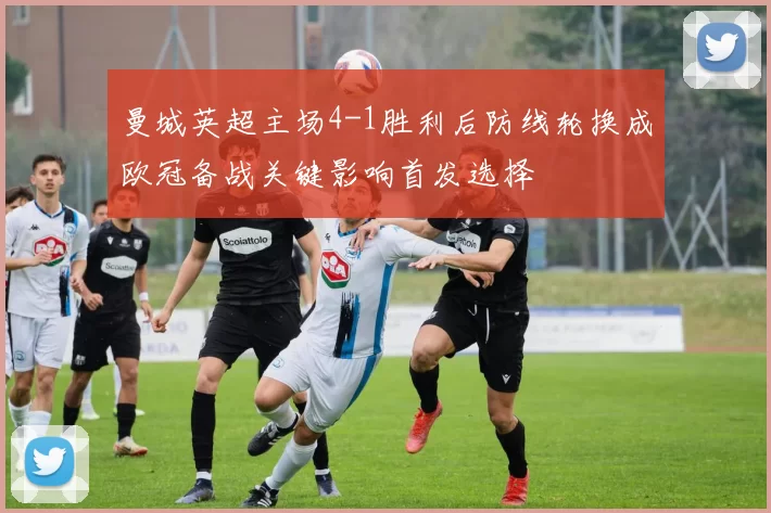 曼城英超主场4-1胜利后防线轮换成欧冠备战关键影响首发选择