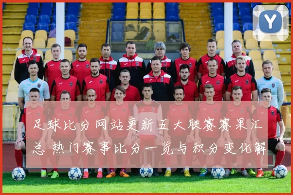 足球比分网站更新五大联赛赛果汇总 热门赛事比分一览与积分变化解析