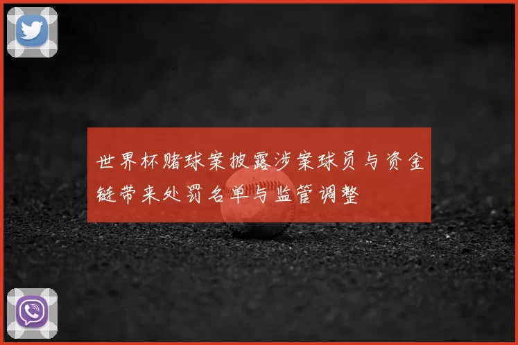 世界杯赌球案披露涉案球员与资金链带来处罚名单与监管调整
