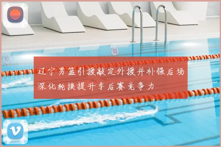 辽宁男篮引援敲定外援并补强后场深化轮换提升季后赛竞争力