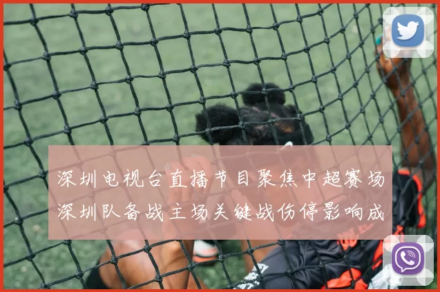 深圳电视台直播节目聚焦中超赛场深圳队备战主场关键战伤停影响成看点
