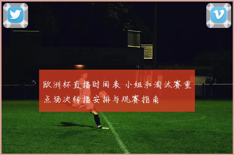 欧洲杯直播时间表 小组和淘汰赛重点场次转播安排与观赛指南