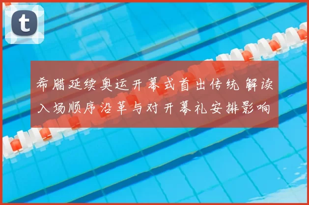 希腊延续奥运开幕式首出传统 解读入场顺序沿革与对开幕礼安排影响