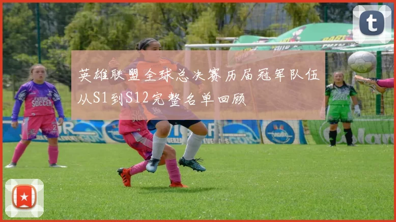 英雄联盟全球总决赛历届冠军队伍从S1到S12完整名单回顾