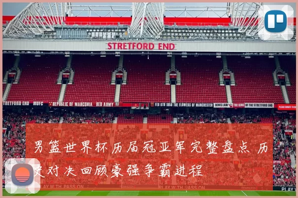 男篮世界杯历届冠亚军完整盘点 历史对决回顾豪强争霸进程