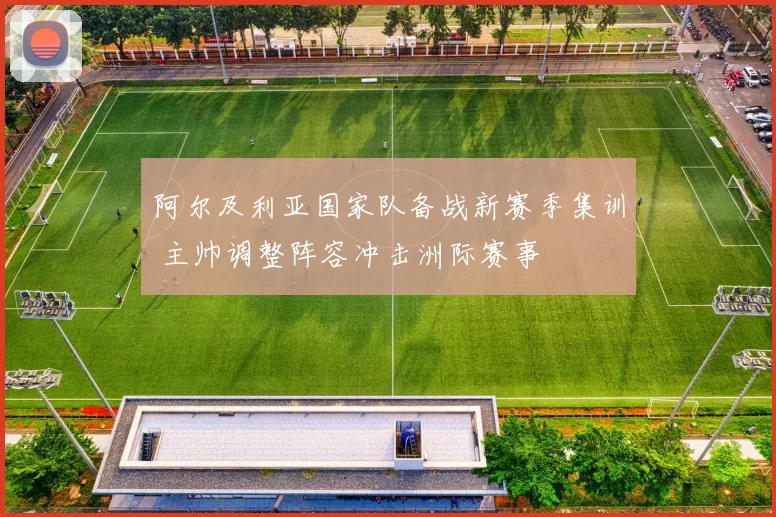 阿尔及利亚国家队备战新赛季集训 主帅调整阵容冲击洲际赛事