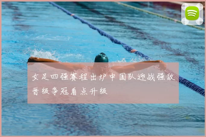 女足四强赛程出炉中国队迎战强敌晋级争冠看点升级