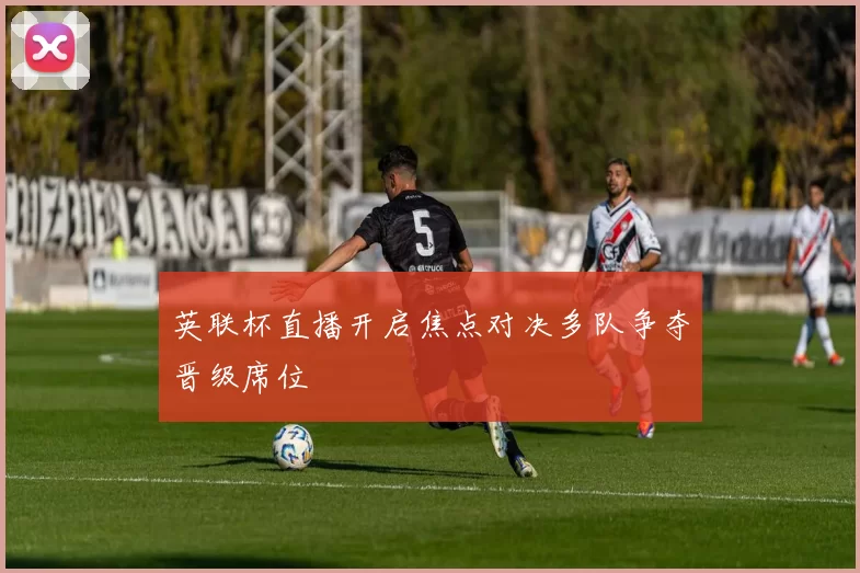 英联杯直播开启焦点对决多队争夺晋级席位