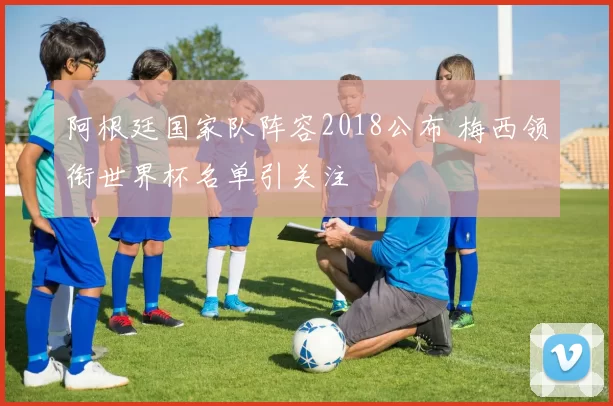 阿根廷国家队阵容2018公布 梅西领衔世界杯名单引关注