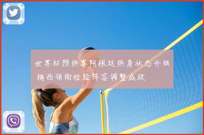 世界杯预热赛阿根廷热身状态升级 梅西领衔检验阵容调整成效