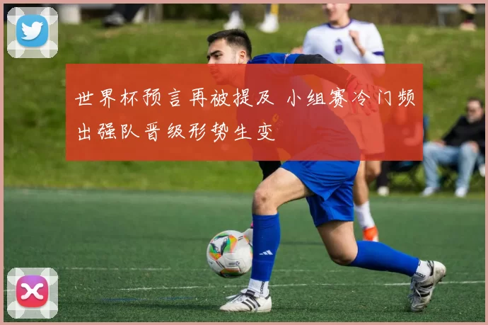 世界杯预言再被提及 小组赛冷门频出强队晋级形势生变
