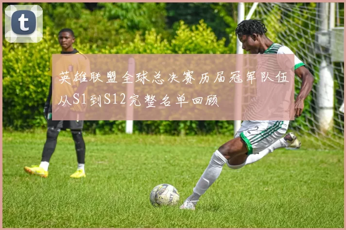 英雄联盟全球总决赛历届冠军队伍从S1到S12完整名单回顾